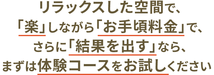 リラックスした空間で
「楽」しながら「お手頃料金」でさらに「結果を出す」なら、まずは体験コースをお試しください!