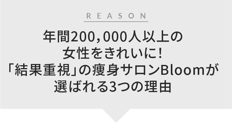 年間200,000人以上の
女性をきれいに!「結果重視」の痩身サロンBloomが選ばれる3つの理由